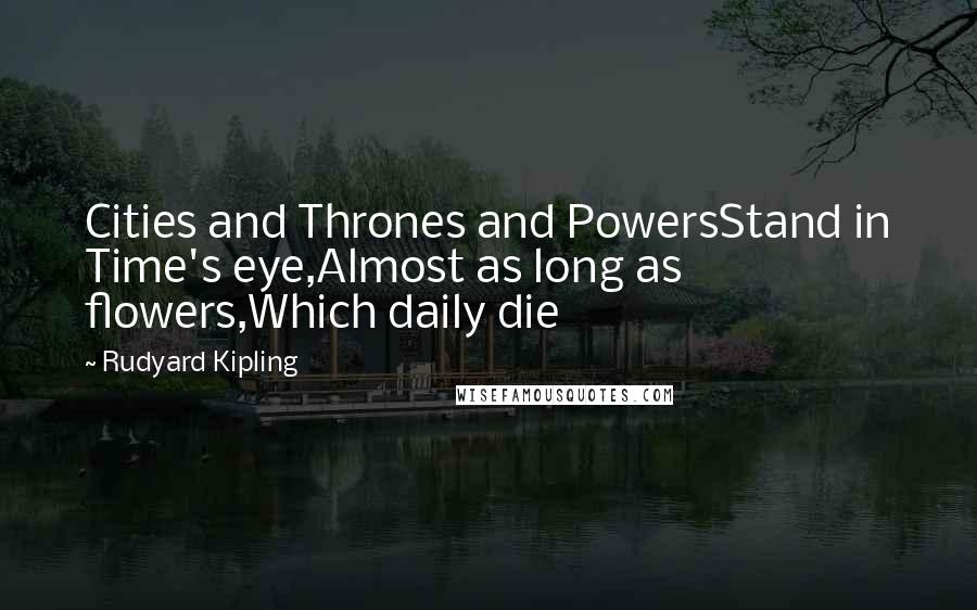 Rudyard Kipling Quotes: Cities and Thrones and PowersStand in Time's eye,Almost as long as flowers,Which daily die