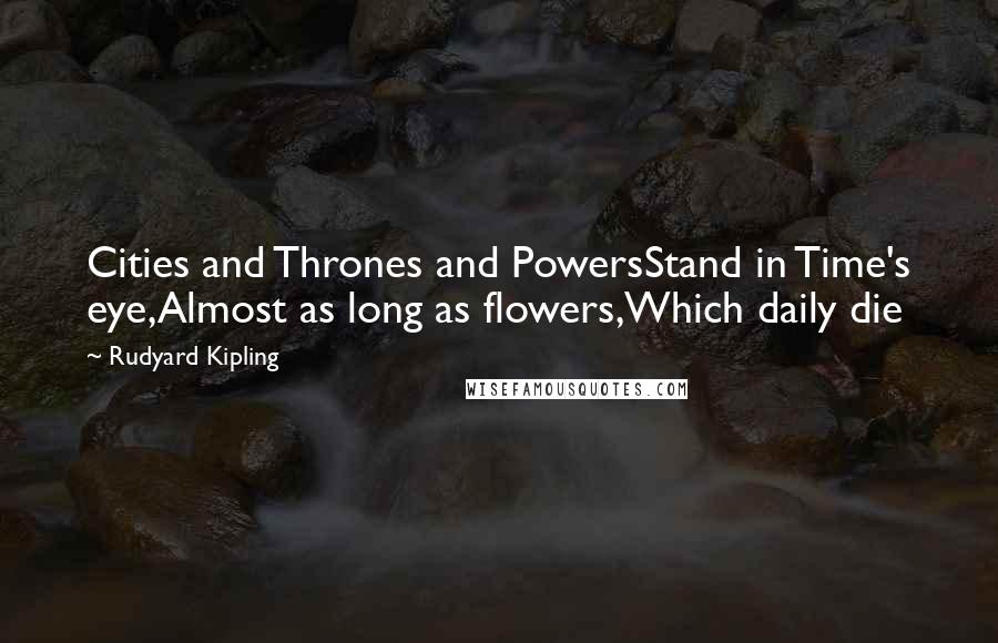 Rudyard Kipling Quotes: Cities and Thrones and PowersStand in Time's eye,Almost as long as flowers,Which daily die