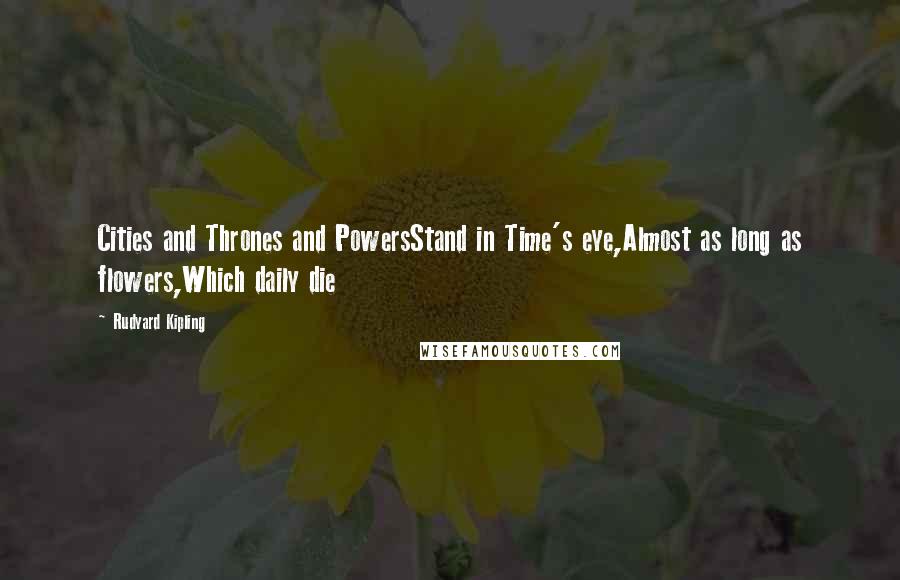 Rudyard Kipling Quotes: Cities and Thrones and PowersStand in Time's eye,Almost as long as flowers,Which daily die