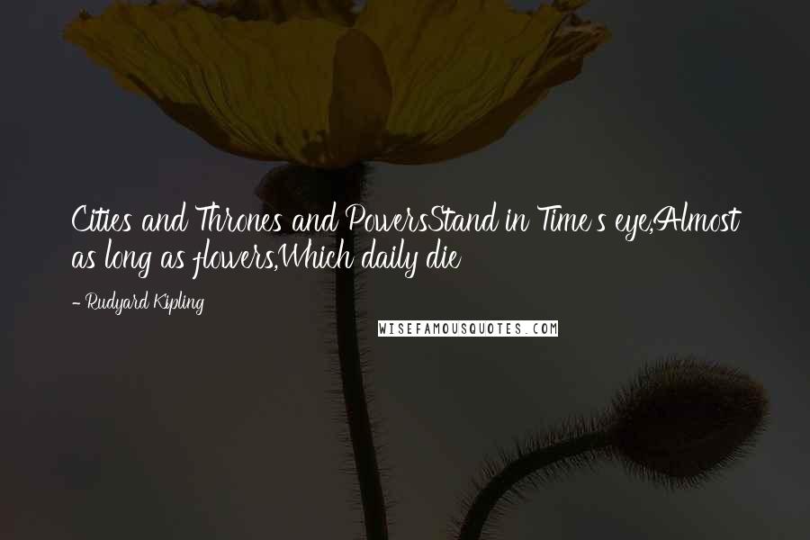 Rudyard Kipling Quotes: Cities and Thrones and PowersStand in Time's eye,Almost as long as flowers,Which daily die