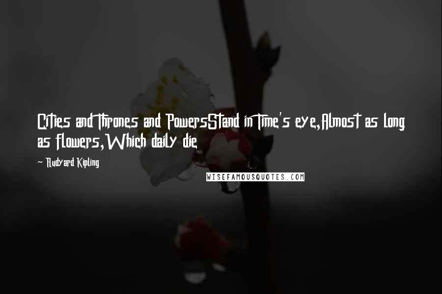 Rudyard Kipling Quotes: Cities and Thrones and PowersStand in Time's eye,Almost as long as flowers,Which daily die