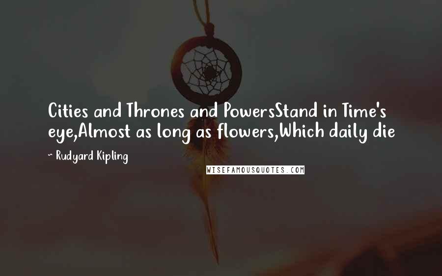 Rudyard Kipling Quotes: Cities and Thrones and PowersStand in Time's eye,Almost as long as flowers,Which daily die