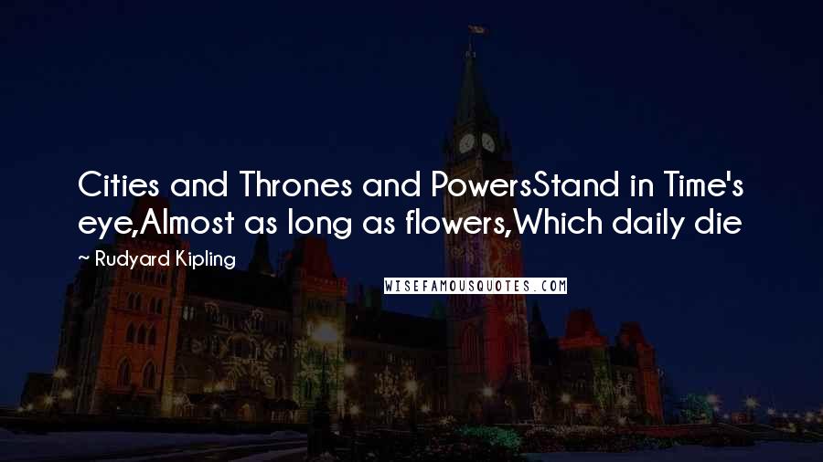 Rudyard Kipling Quotes: Cities and Thrones and PowersStand in Time's eye,Almost as long as flowers,Which daily die