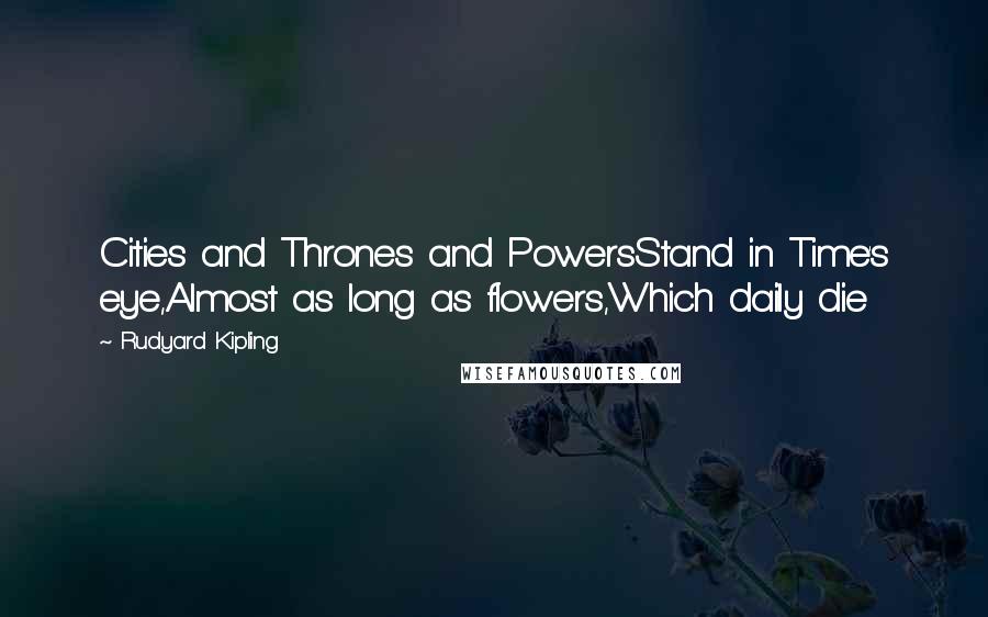 Rudyard Kipling Quotes: Cities and Thrones and PowersStand in Time's eye,Almost as long as flowers,Which daily die