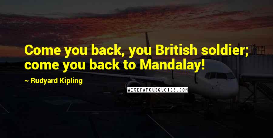 Rudyard Kipling Quotes: Come you back, you British soldier; come you back to Mandalay!