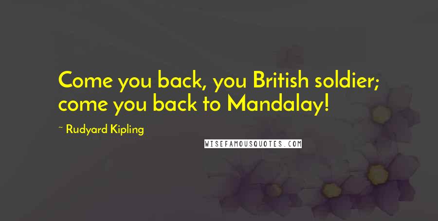 Rudyard Kipling Quotes: Come you back, you British soldier; come you back to Mandalay!