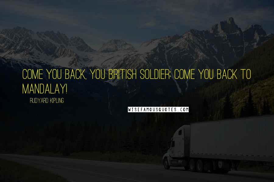 Rudyard Kipling Quotes: Come you back, you British soldier; come you back to Mandalay!