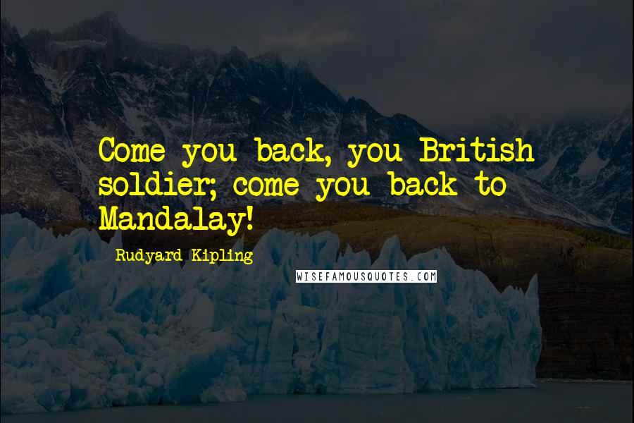 Rudyard Kipling Quotes: Come you back, you British soldier; come you back to Mandalay!