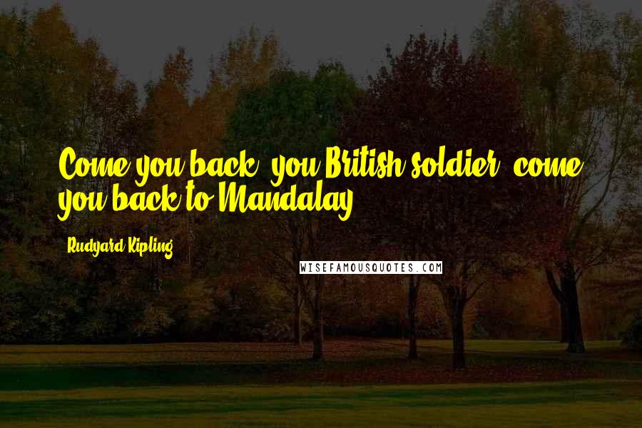 Rudyard Kipling Quotes: Come you back, you British soldier; come you back to Mandalay!