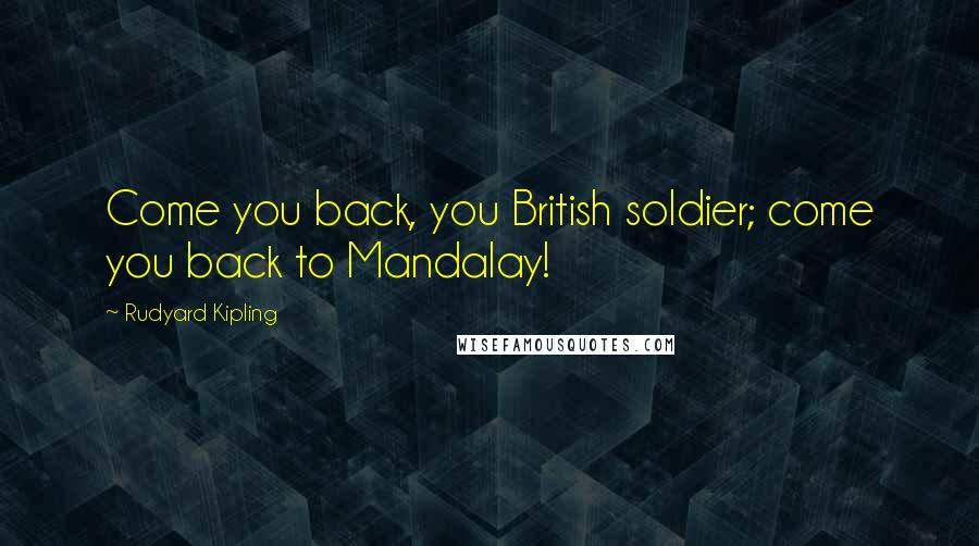 Rudyard Kipling Quotes: Come you back, you British soldier; come you back to Mandalay!