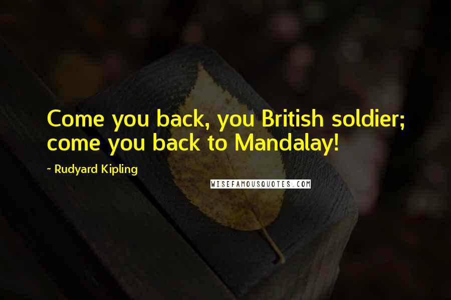 Rudyard Kipling Quotes: Come you back, you British soldier; come you back to Mandalay!