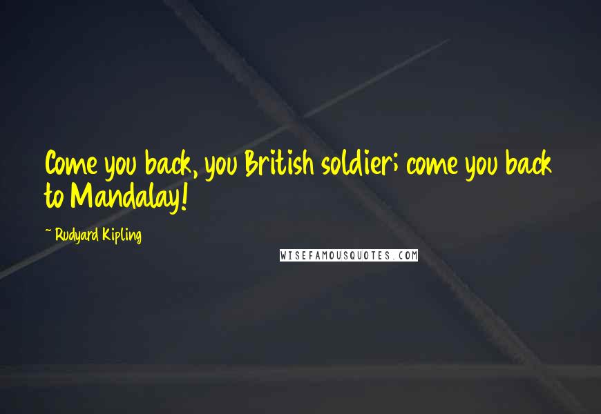 Rudyard Kipling Quotes: Come you back, you British soldier; come you back to Mandalay!