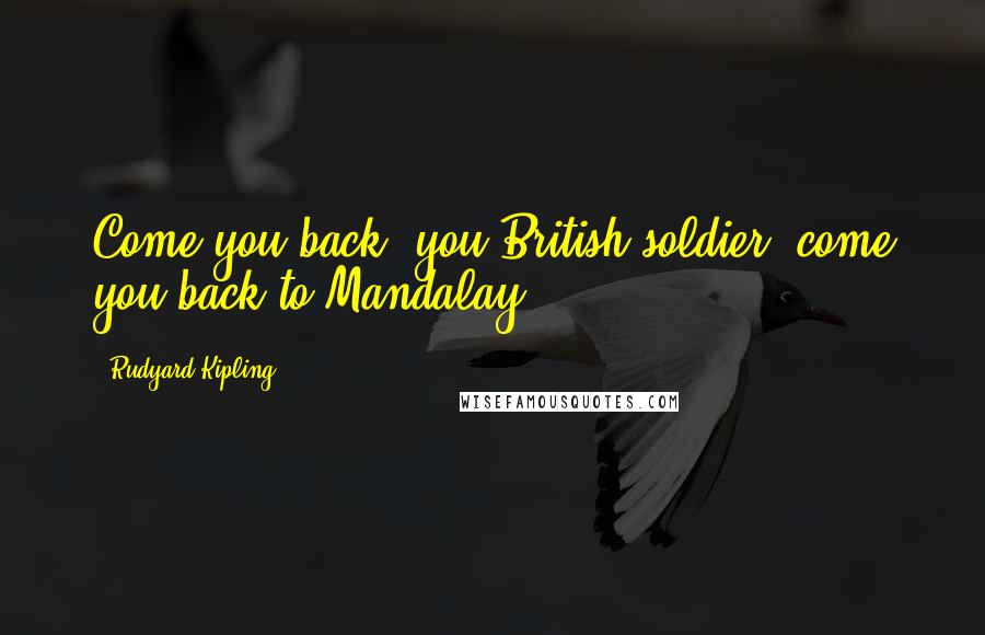 Rudyard Kipling Quotes: Come you back, you British soldier; come you back to Mandalay!