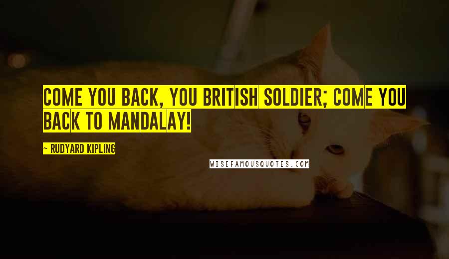 Rudyard Kipling Quotes: Come you back, you British soldier; come you back to Mandalay!