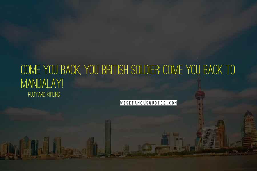 Rudyard Kipling Quotes: Come you back, you British soldier; come you back to Mandalay!