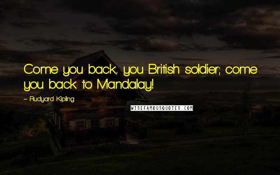 Rudyard Kipling Quotes: Come you back, you British soldier; come you back to Mandalay!