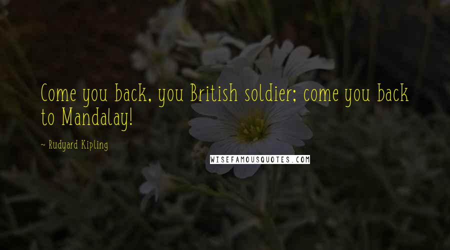 Rudyard Kipling Quotes: Come you back, you British soldier; come you back to Mandalay!