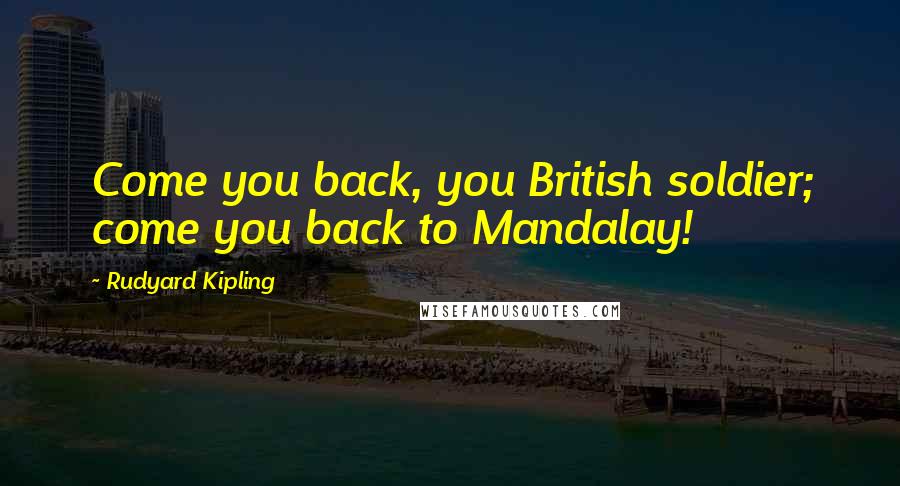 Rudyard Kipling Quotes: Come you back, you British soldier; come you back to Mandalay!