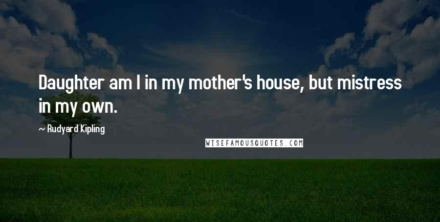 Rudyard Kipling Quotes: Daughter am I in my mother's house, but mistress in my own.