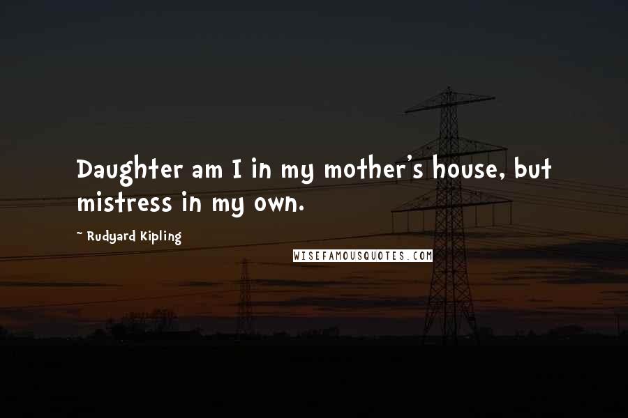Rudyard Kipling Quotes: Daughter am I in my mother's house, but mistress in my own.