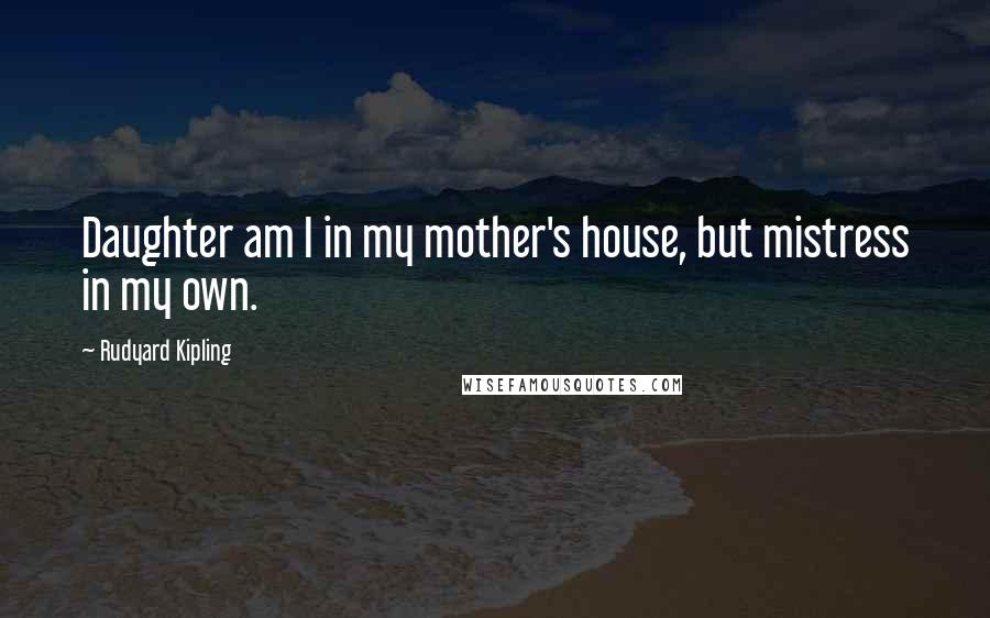 Rudyard Kipling Quotes: Daughter am I in my mother's house, but mistress in my own.