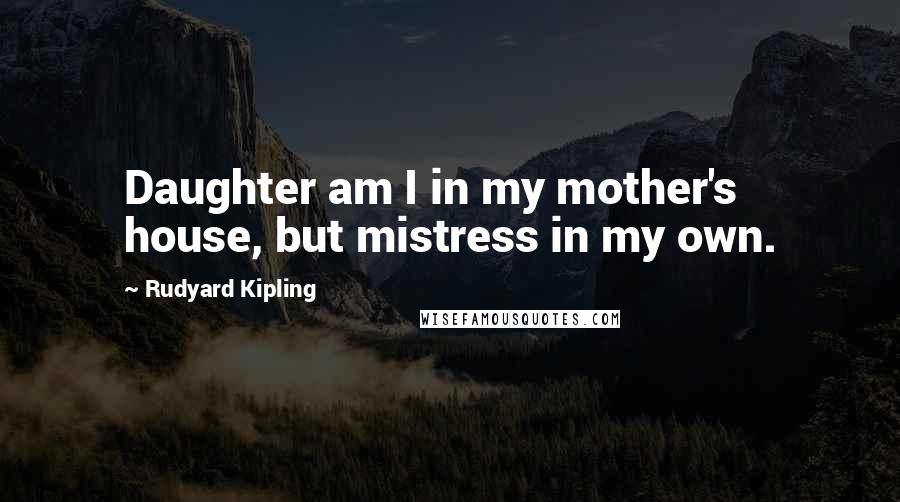 Rudyard Kipling Quotes: Daughter am I in my mother's house, but mistress in my own.