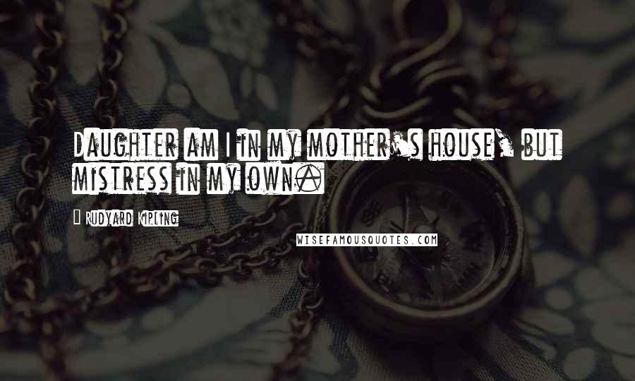 Rudyard Kipling Quotes: Daughter am I in my mother's house, but mistress in my own.