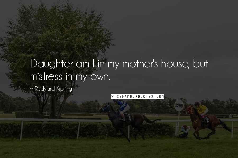 Rudyard Kipling Quotes: Daughter am I in my mother's house, but mistress in my own.