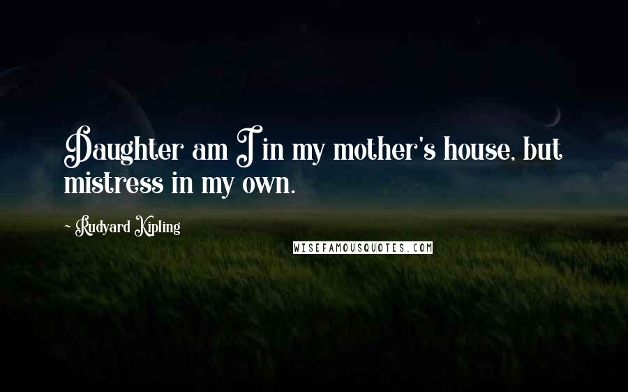 Rudyard Kipling Quotes: Daughter am I in my mother's house, but mistress in my own.