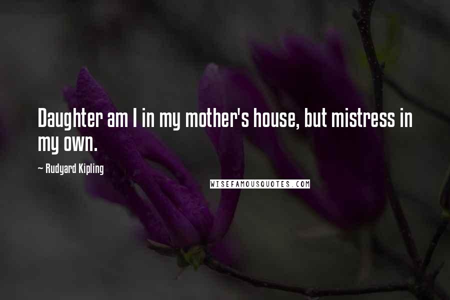 Rudyard Kipling Quotes: Daughter am I in my mother's house, but mistress in my own.