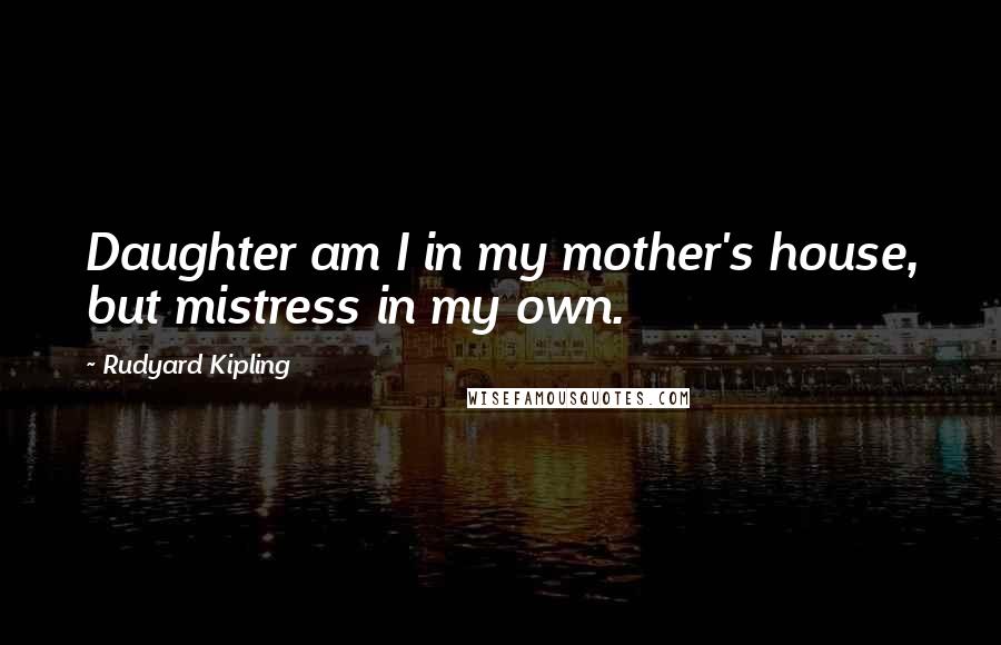 Rudyard Kipling Quotes: Daughter am I in my mother's house, but mistress in my own.