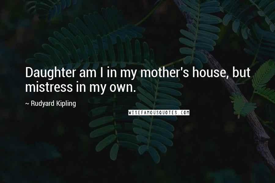 Rudyard Kipling Quotes: Daughter am I in my mother's house, but mistress in my own.