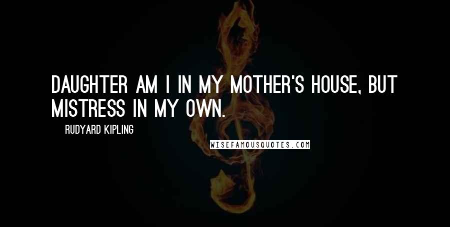 Rudyard Kipling Quotes: Daughter am I in my mother's house, but mistress in my own.