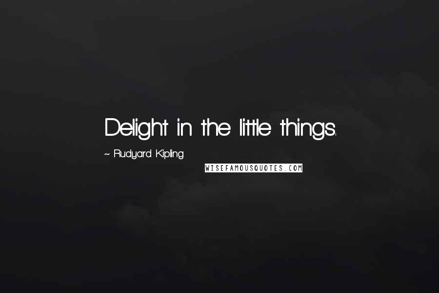 Rudyard Kipling Quotes: Delight in the little things.