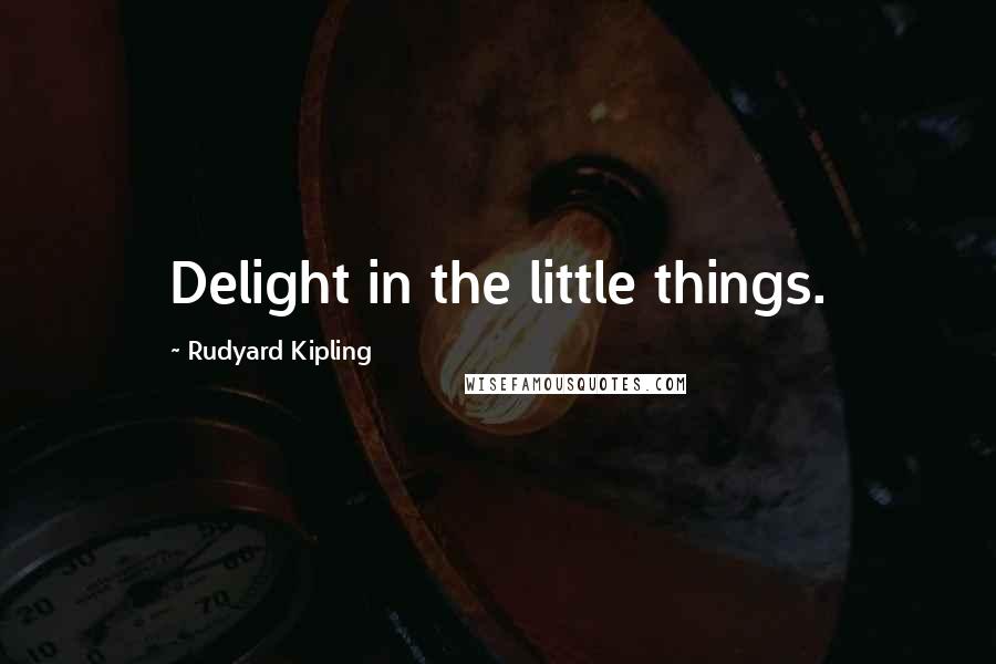 Rudyard Kipling Quotes: Delight in the little things.