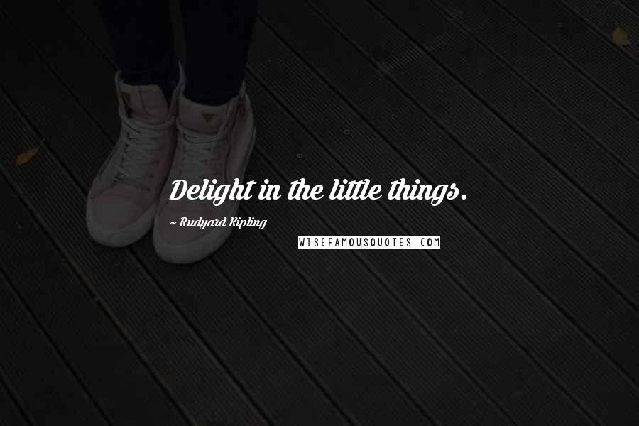 Rudyard Kipling Quotes: Delight in the little things.