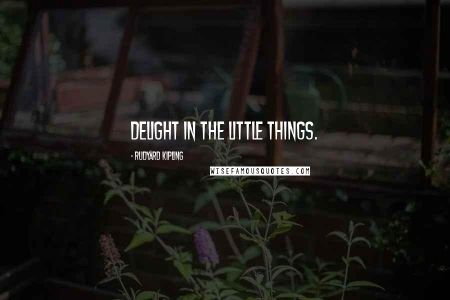 Rudyard Kipling Quotes: Delight in the little things.