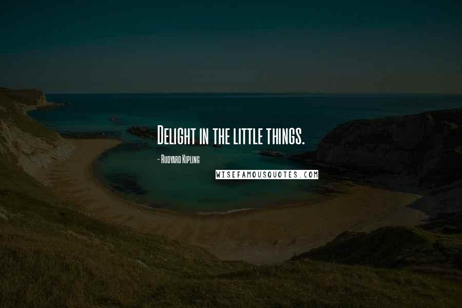 Rudyard Kipling Quotes: Delight in the little things.