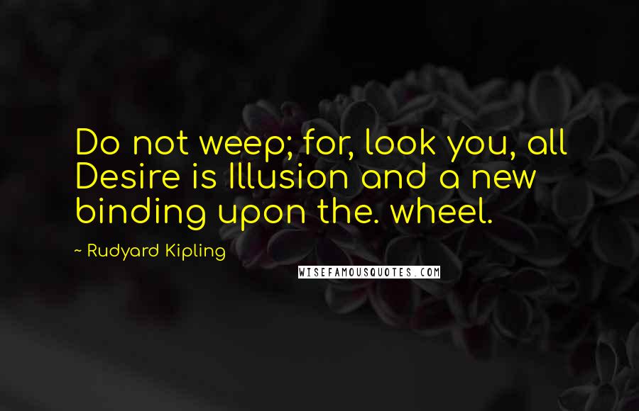 Rudyard Kipling Quotes: Do not weep; for, look you, all Desire is Illusion and a new binding upon the. wheel.
