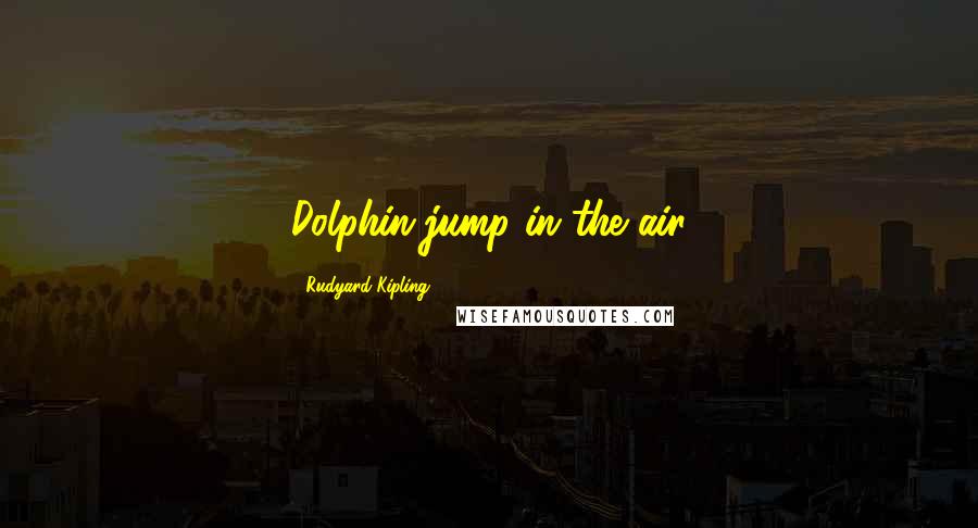 Rudyard Kipling Quotes: Dolphin-jump in the air
