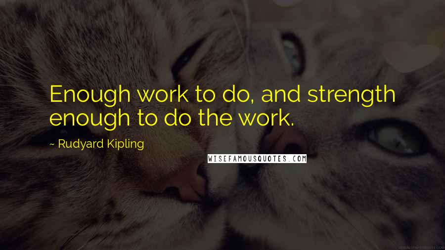 Rudyard Kipling Quotes: Enough work to do, and strength enough to do the work.