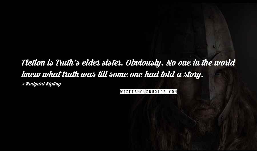 Rudyard Kipling Quotes: Fiction is Truth's elder sister. Obviously. No one in the world knew what truth was till some one had told a story.