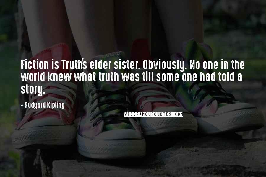 Rudyard Kipling Quotes: Fiction is Truth's elder sister. Obviously. No one in the world knew what truth was till some one had told a story.