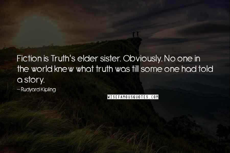 Rudyard Kipling Quotes: Fiction is Truth's elder sister. Obviously. No one in the world knew what truth was till some one had told a story.