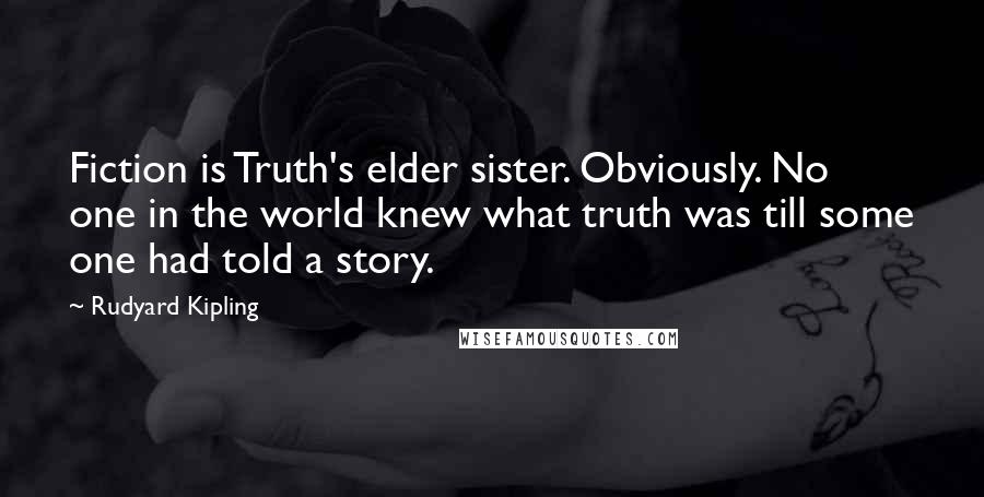 Rudyard Kipling Quotes: Fiction is Truth's elder sister. Obviously. No one in the world knew what truth was till some one had told a story.