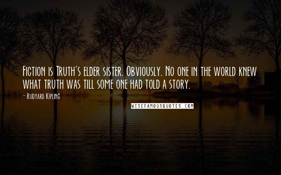 Rudyard Kipling Quotes: Fiction is Truth's elder sister. Obviously. No one in the world knew what truth was till some one had told a story.