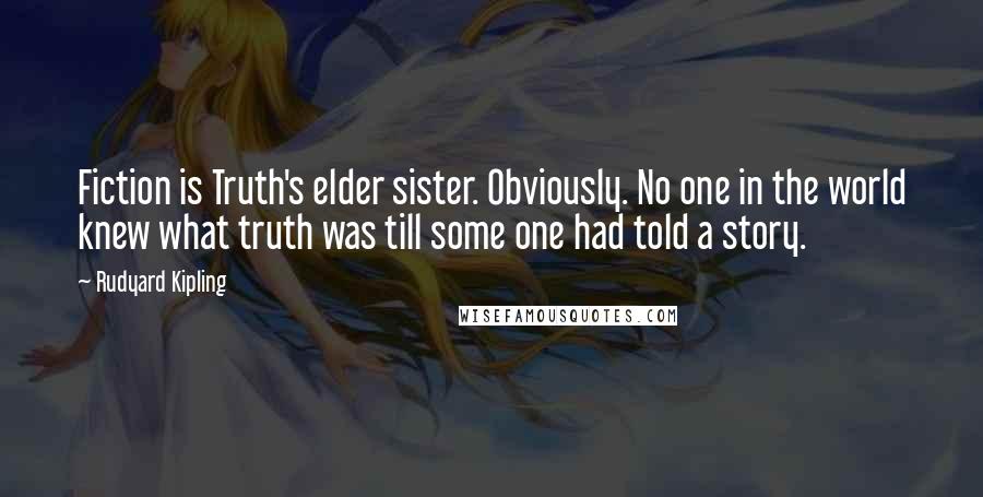 Rudyard Kipling Quotes: Fiction is Truth's elder sister. Obviously. No one in the world knew what truth was till some one had told a story.