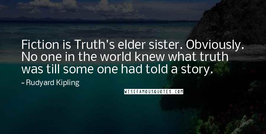 Rudyard Kipling Quotes: Fiction is Truth's elder sister. Obviously. No one in the world knew what truth was till some one had told a story.