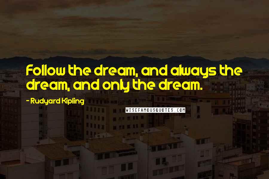 Rudyard Kipling Quotes: Follow the dream, and always the dream, and only the dream.