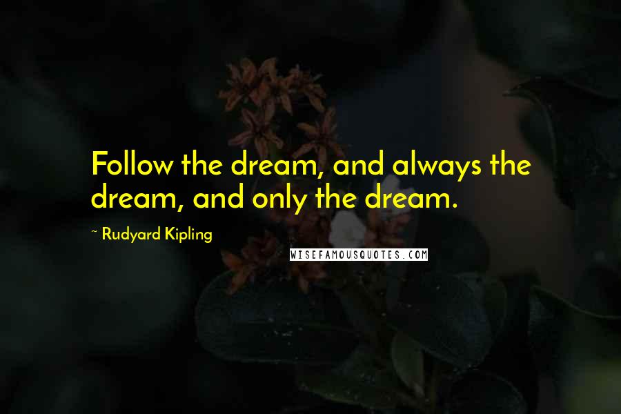 Rudyard Kipling Quotes: Follow the dream, and always the dream, and only the dream.